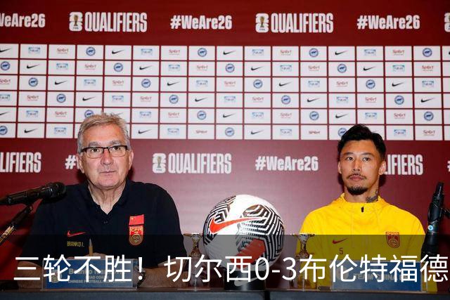 三轮不胜！切尔西0-3布伦特福德先赛掉第七 蓝军连续21场联赛丢球